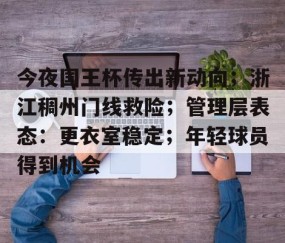 关于今夜国王杯传出新动向；浙江稠州门线救险；管理层表态：更衣室稳定；年轻球员得到机会的信息-爱游戏